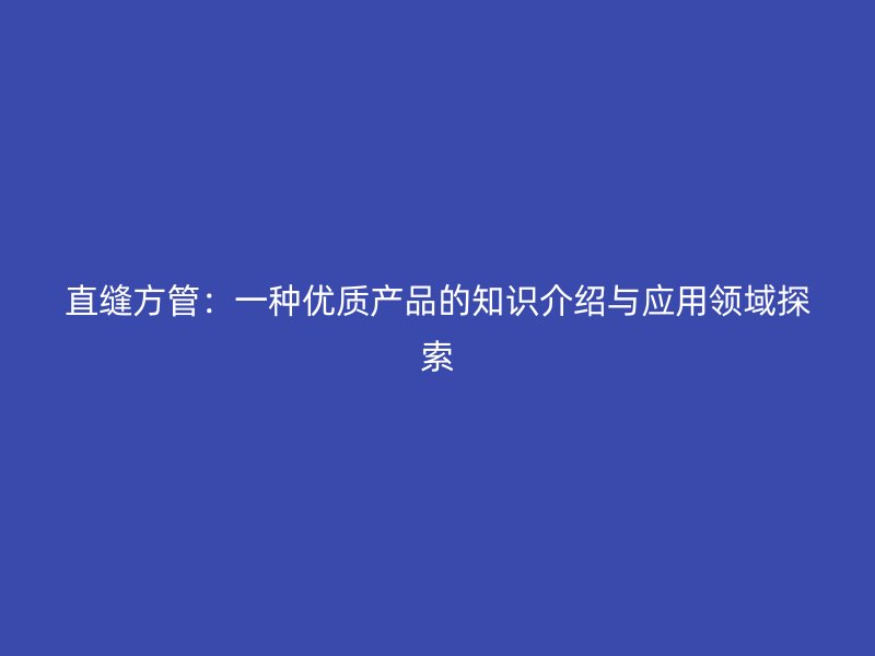 直缝方管：一种优质产品的知识介绍与应用领域探索