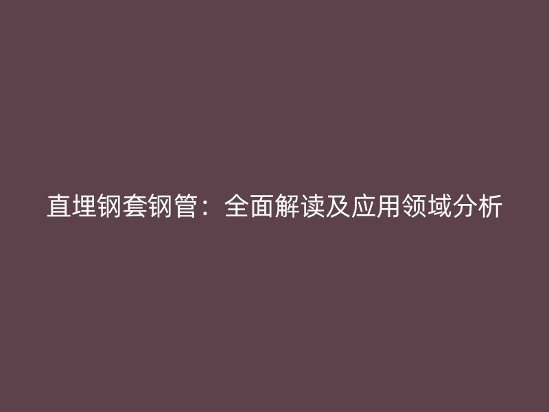 直埋钢套钢管：全面解读及应用领域分析