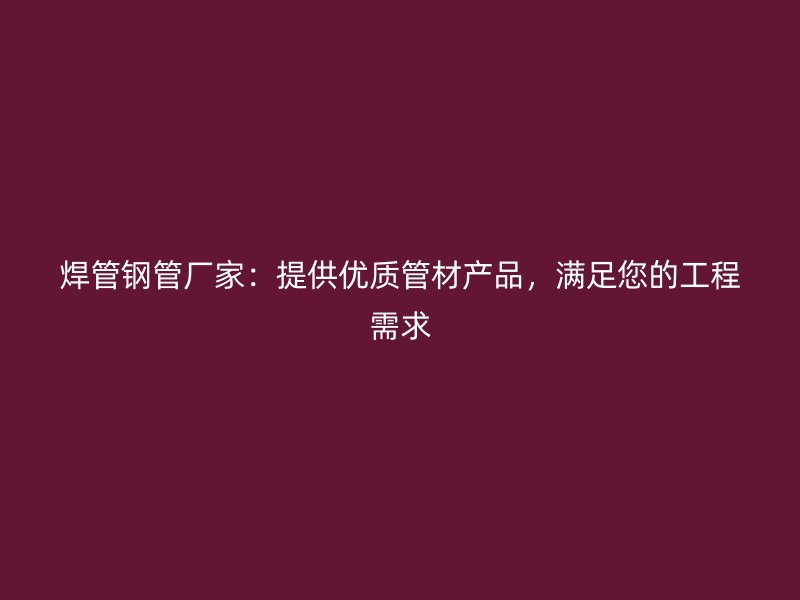 焊管钢管厂家：提供优质管材产品，满足您的工程需求