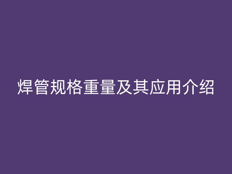 焊管规格重量及其应用介绍