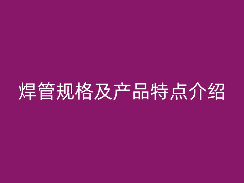 焊管规格及产品特点介绍