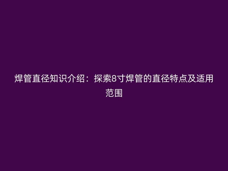 焊管直径知识介绍：探索8寸焊管的直径特点及适用范围
