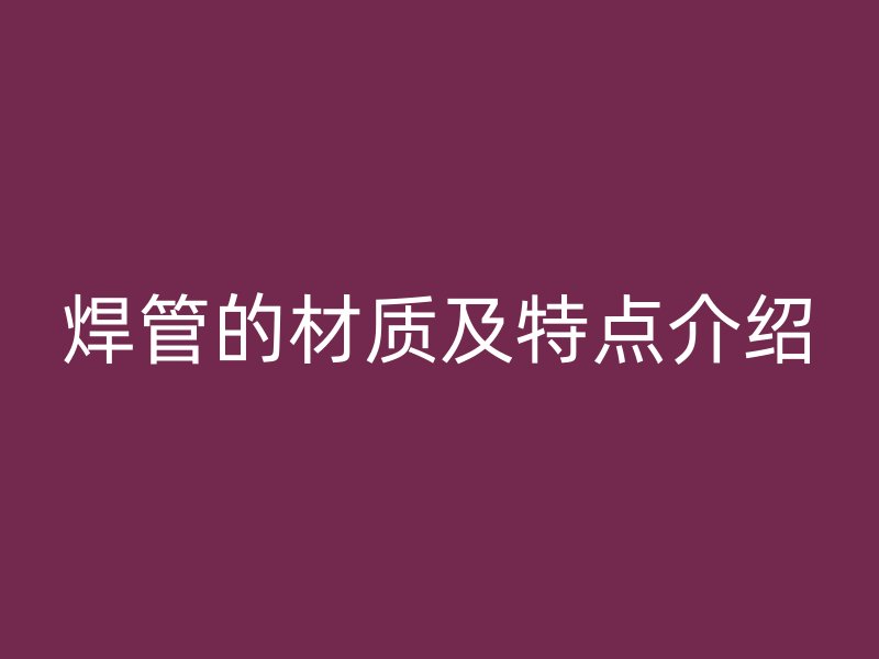 焊管的材质及特点介绍