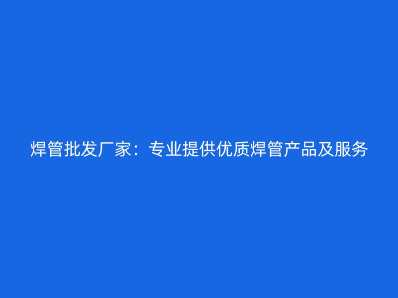 焊管批发厂家：专业提供优质焊管产品及服务