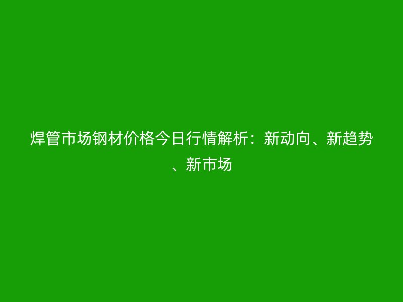 焊管市场钢材价格今日行情解析：新动向、新趋势、新市场
