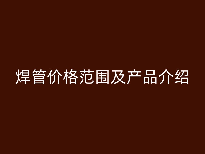 焊管价格范围及产品介绍