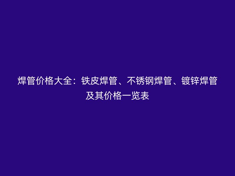 焊管价格大全：铁皮焊管、不锈钢焊管、镀锌焊管及其价格一览表