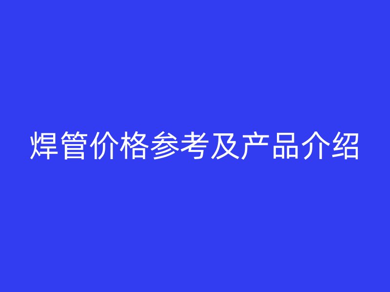 焊管价格参考及产品介绍