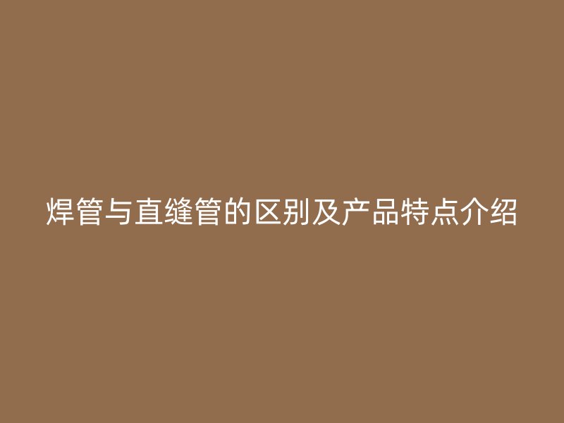 焊管与直缝管的区别及产品特点介绍