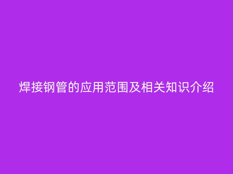 焊接钢管的应用范围及相关知识介绍