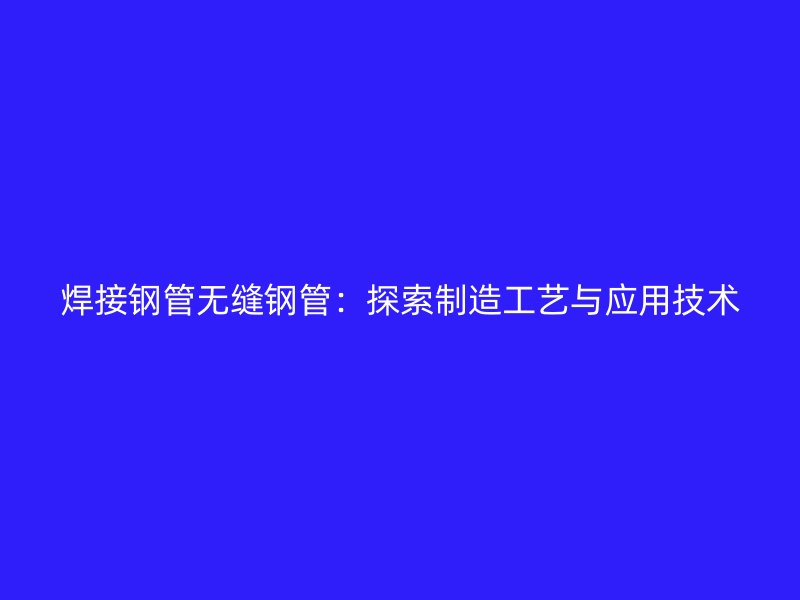 焊接钢管无缝钢管：探索制造工艺与应用技术