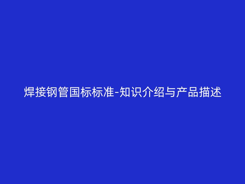 焊接钢管国标标准-知识介绍与产品描述