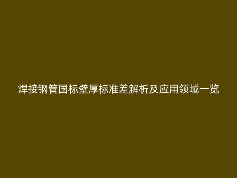焊接钢管国标壁厚标准差解析及应用领域一览