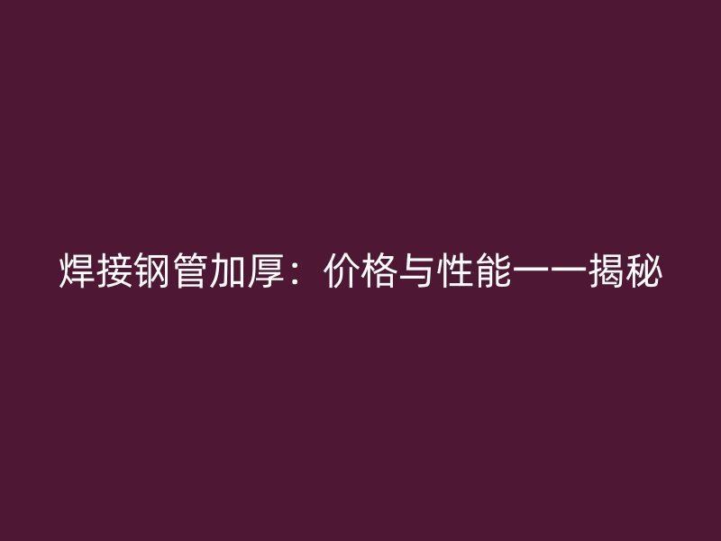 焊接钢管加厚：价格与性能一一揭秘