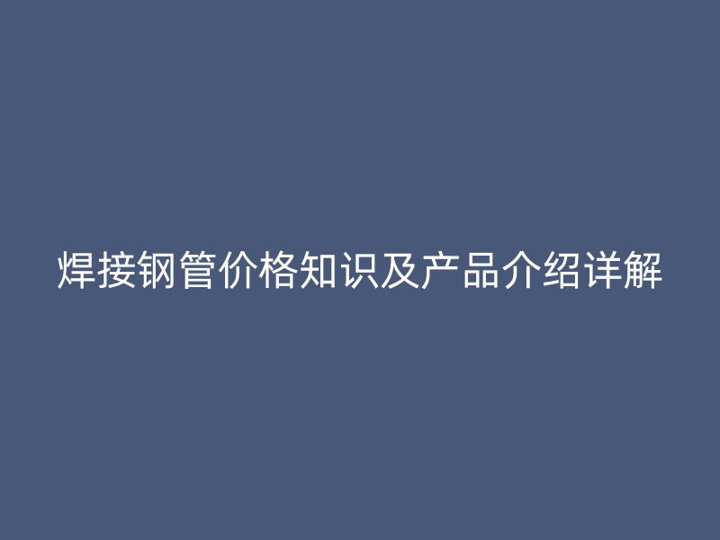 焊接钢管价格知识及产品介绍详解