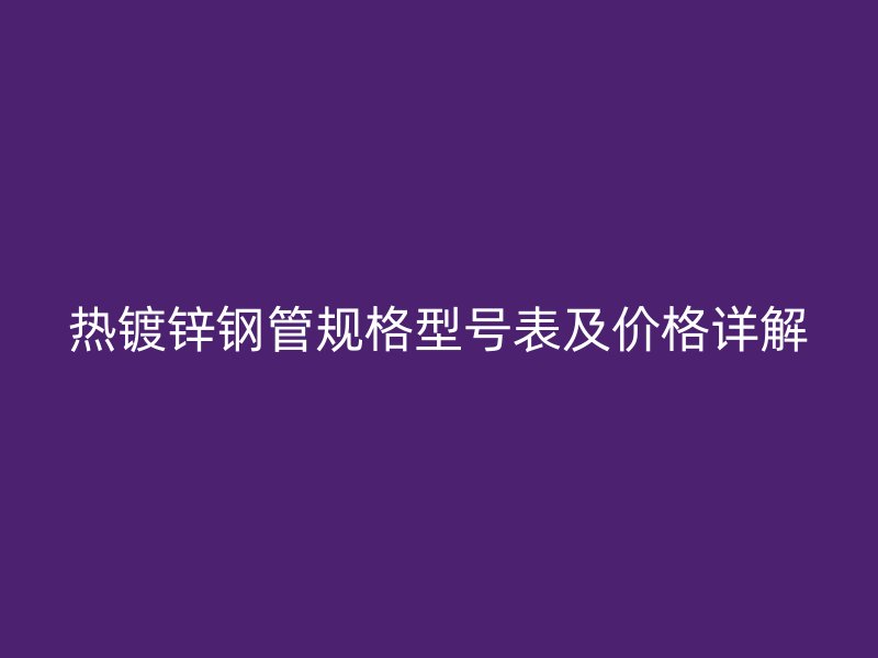 热镀锌钢管规格型号表及价格详解
