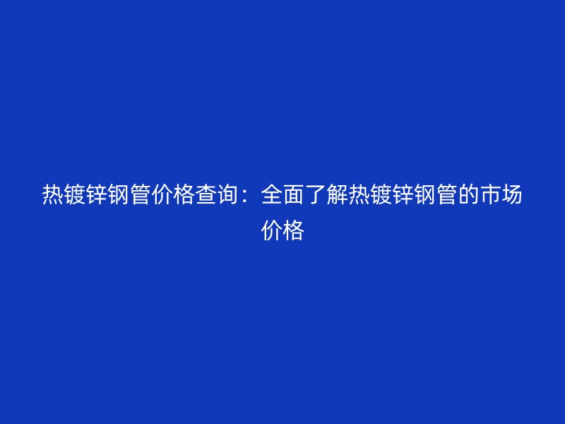 热镀锌钢管价格查询：全面了解热镀锌钢管的市场价格