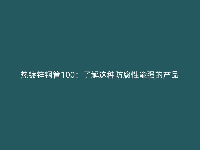 热镀锌钢管100：了解这种防腐性能强的产品