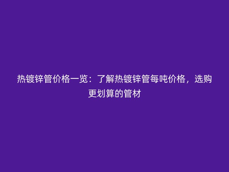 热镀锌管价格一览：了解热镀锌管每吨价格，选购更划算的管材