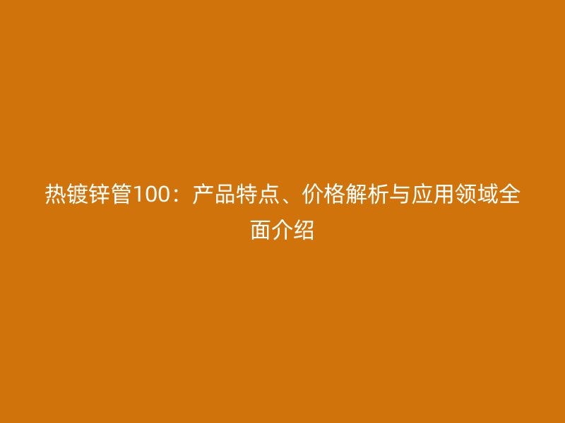 热镀锌管100：产品特点、价格解析与应用领域全面介绍