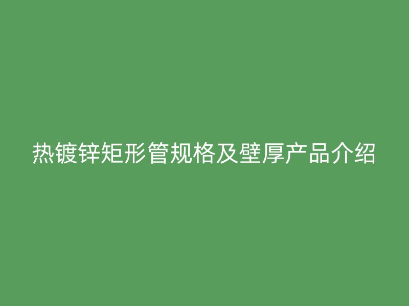 热镀锌矩形管规格及壁厚产品介绍