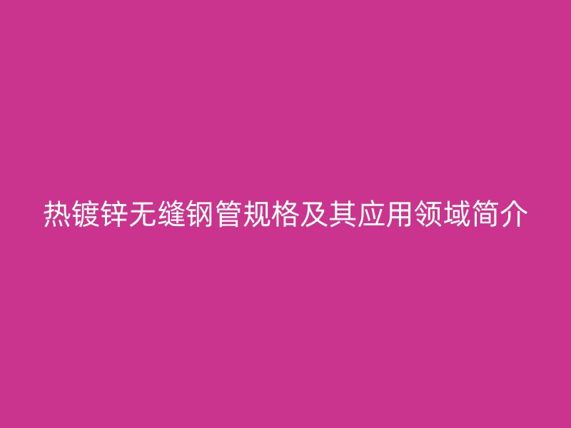 热镀锌无缝钢管规格及其应用领域简介