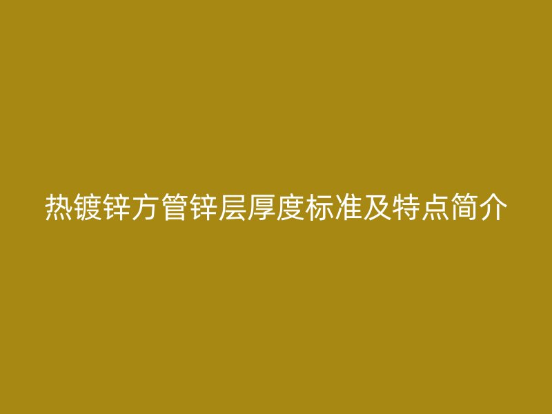 热镀锌方管锌层厚度标准及特点简介