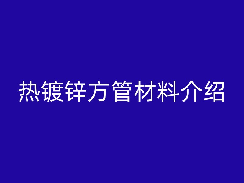 热镀锌方管材料介绍