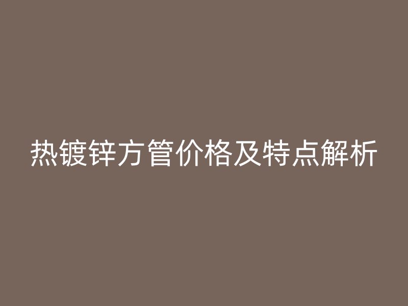 热镀锌方管价格及特点解析
