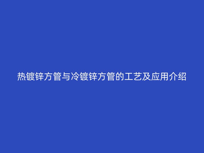 热镀锌方管与冷镀锌方管的工艺及应用介绍