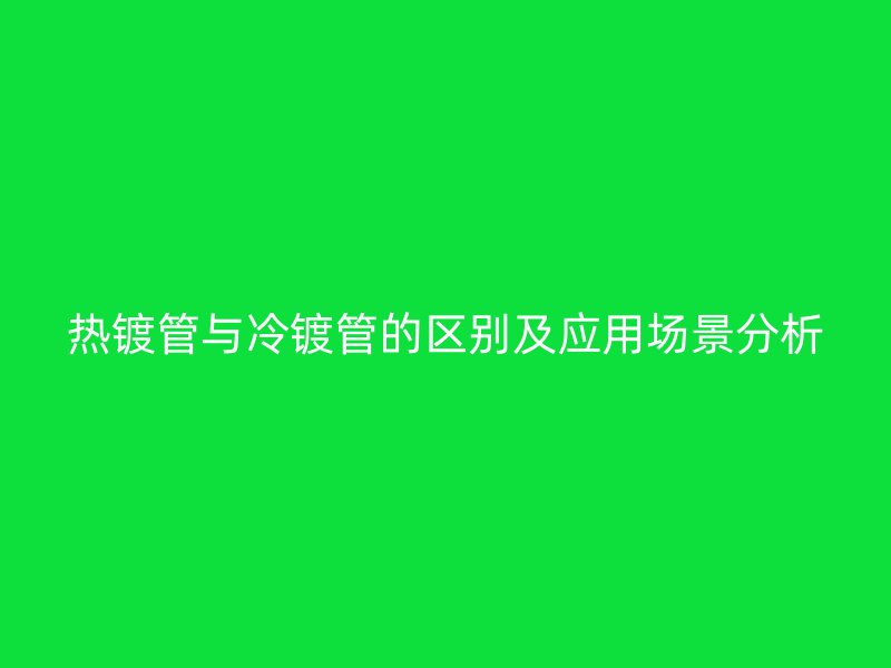 热镀管与冷镀管的区别及应用场景分析