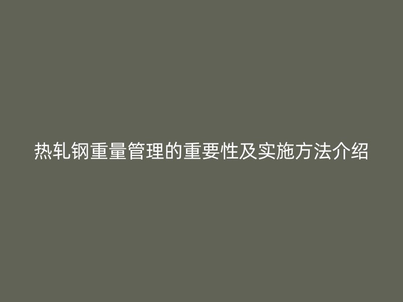 热轧钢重量管理的重要性及实施方法介绍