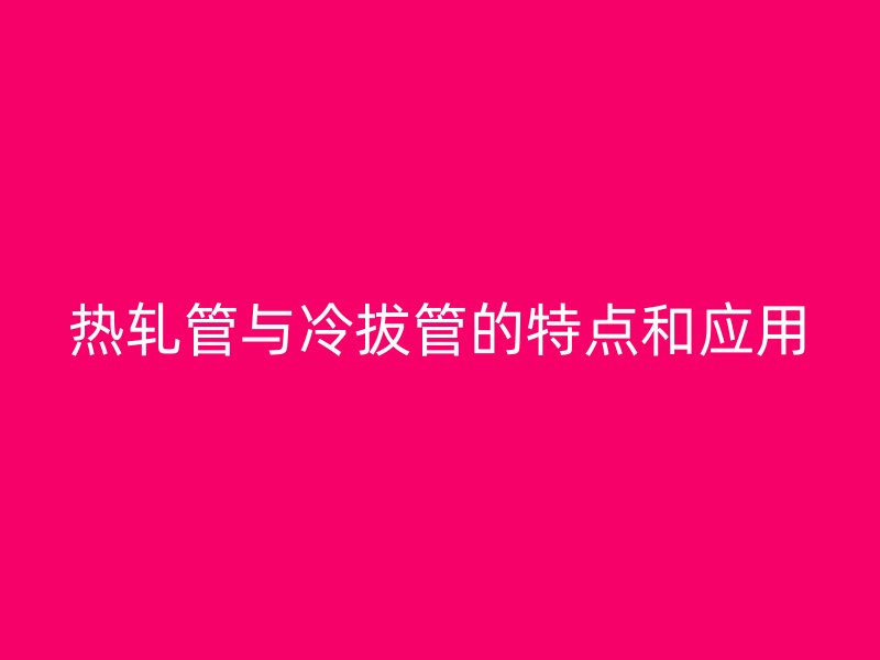 热轧管与冷拔管的特点和应用