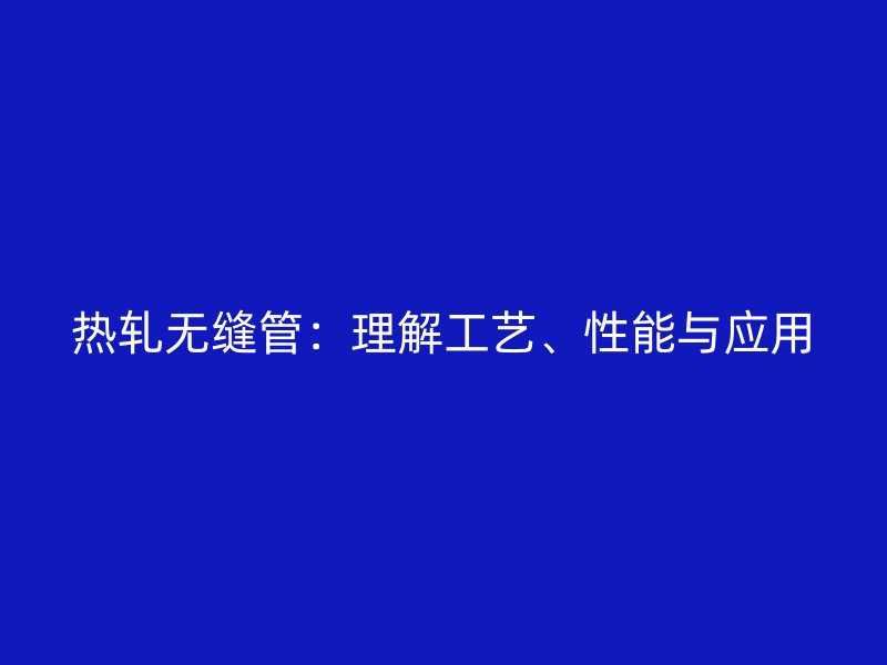 热轧无缝管：理解工艺、性能与应用