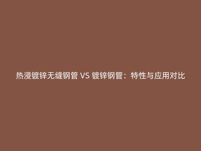 热浸镀锌无缝钢管 VS 镀锌钢管：特性与应用对比