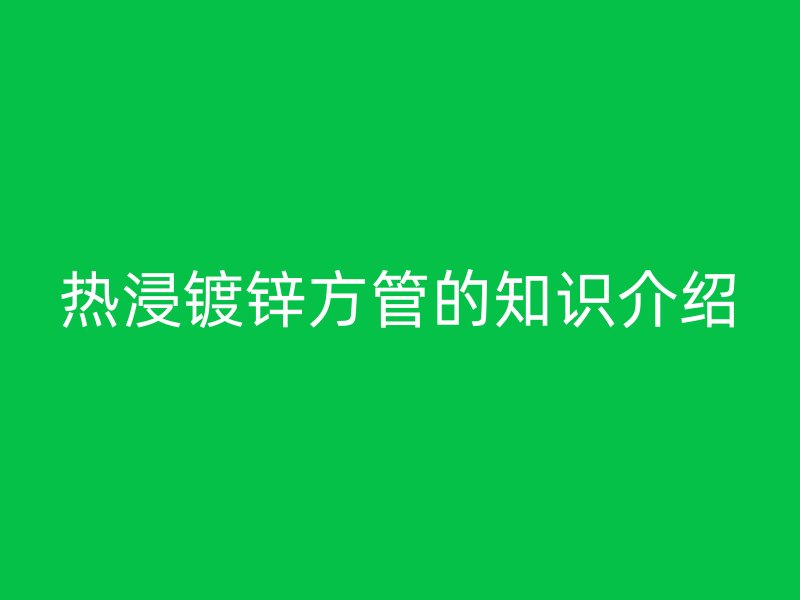 热浸镀锌方管的知识介绍