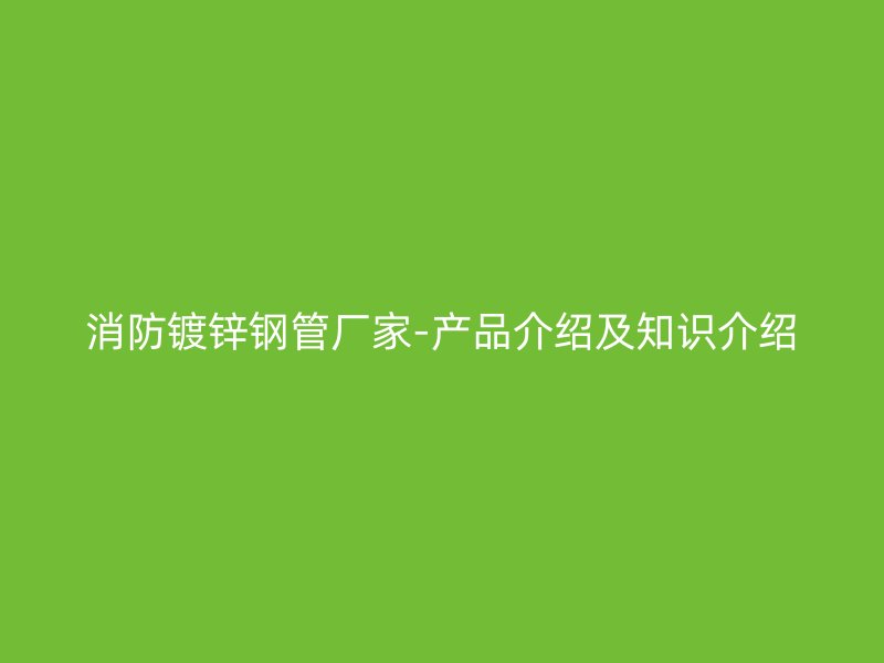 消防镀锌钢管厂家-产品介绍及知识介绍