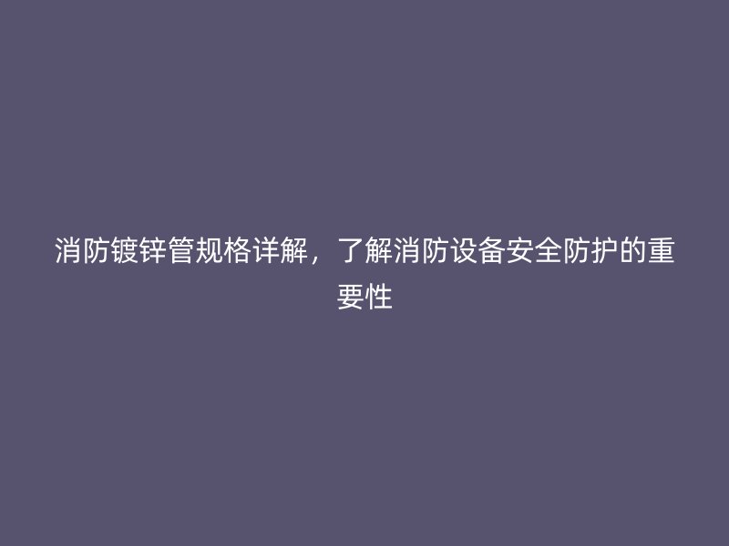 消防镀锌管规格详解，了解消防设备安全防护的重要性