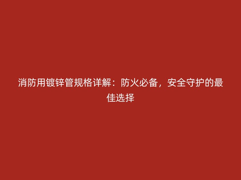 消防用镀锌管规格详解：防火必备，安全守护的最佳选择