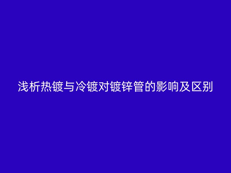 浅析热镀与冷镀对镀锌管的影响及区别