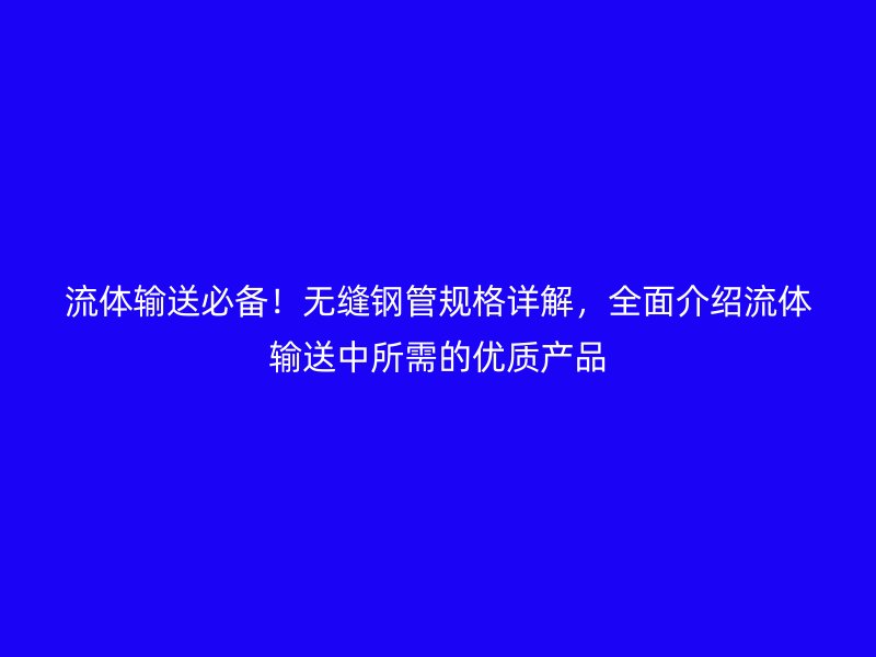 流体输送必备！无缝钢管规格详解，全面介绍流体输送中所需的优质产品