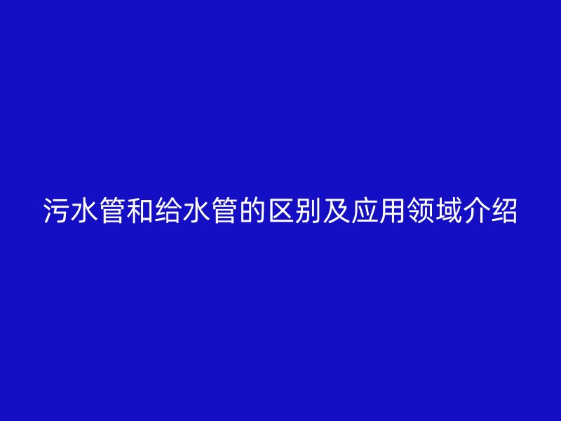 污水管和给水管的区别及应用领域介绍