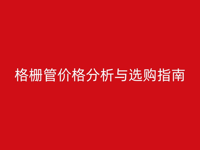 格栅管价格分析与选购指南