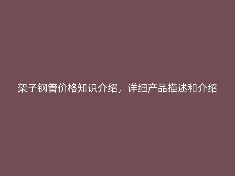 架子钢管价格知识介绍，详细产品描述和介绍