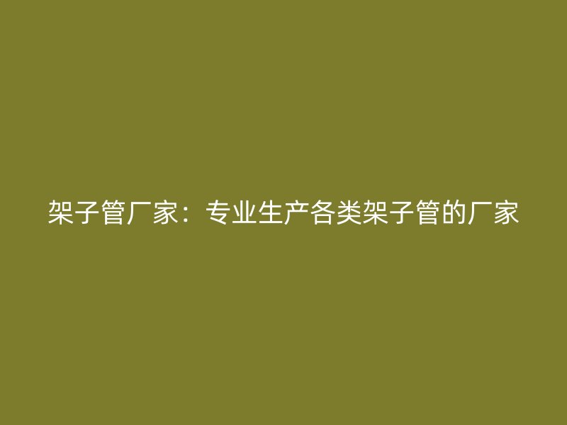 架子管厂家：专业生产各类架子管的厂家