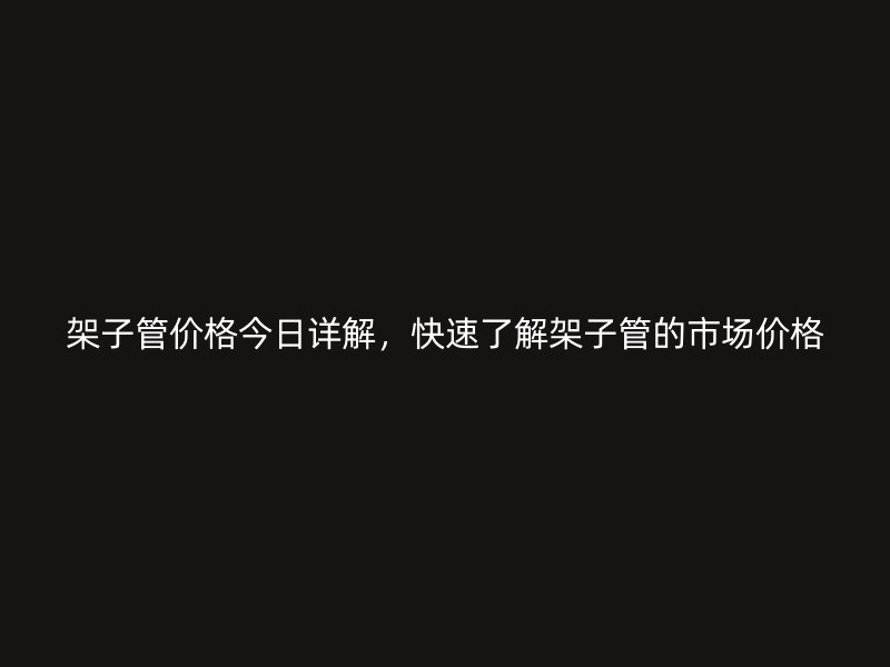 架子管价格今日详解，快速了解架子管的市场价格