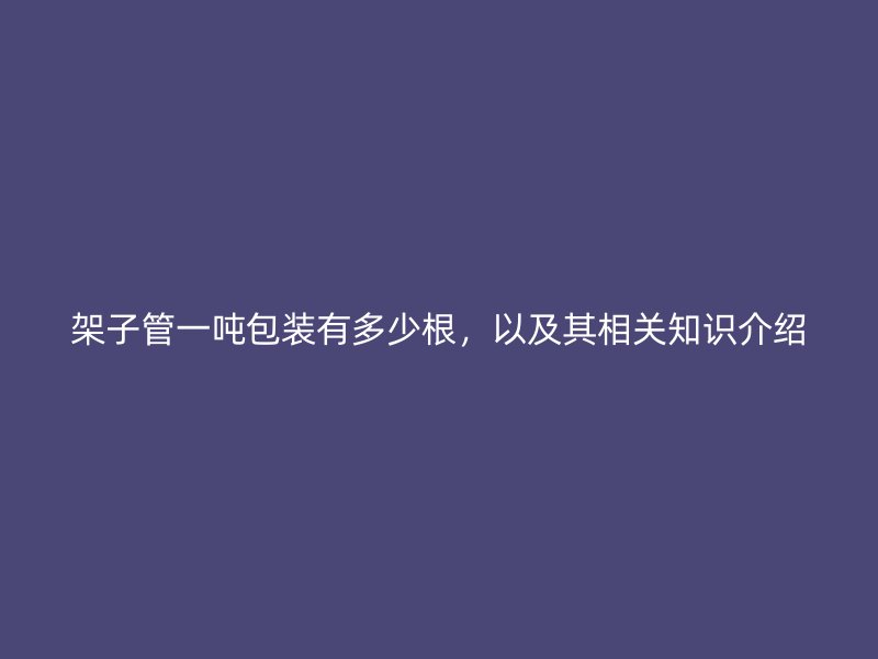 架子管一吨包装有多少根，以及其相关知识介绍