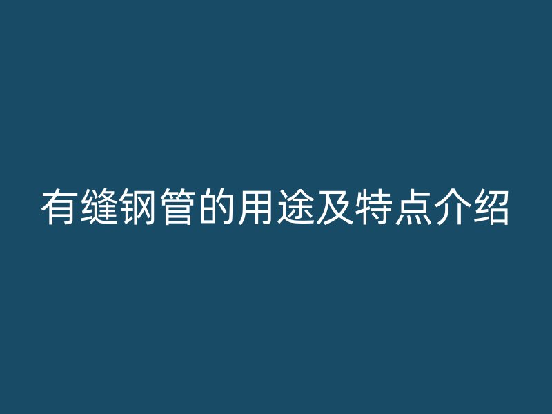 有缝钢管的用途及特点介绍