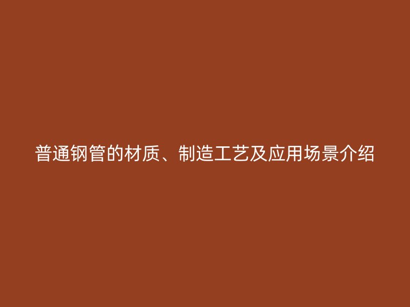 普通钢管的材质、制造工艺及应用场景介绍