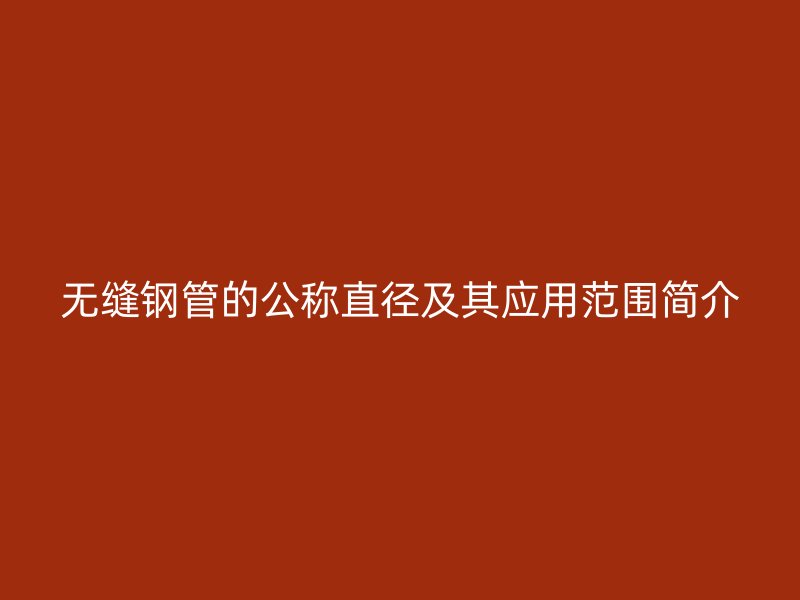 无缝钢管的公称直径及其应用范围简介